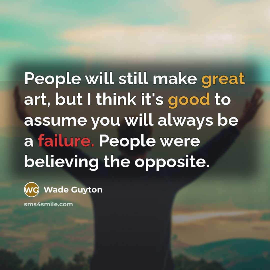 “People will still make great art, but I think it's good to assume you will always be a failure. People were believing the opposite.” quote by Wade Guyton