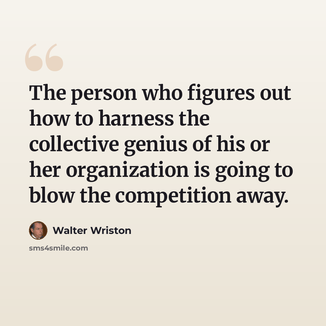 “The person who figures out how to harness the collective genius of his or her organization is going to blow the competition away.” quote by Walter Wriston