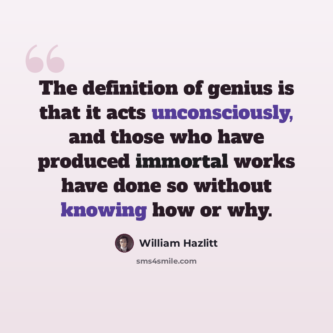 “The definition of genius is that it acts unconsciously, and those who have produced immortal works have done so without knowing how or why.” quote by William Hazlitt