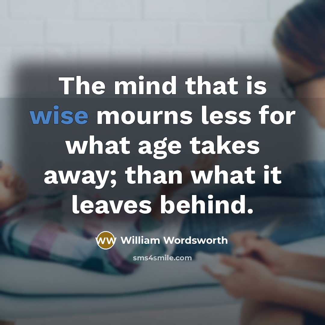 “The mind that is wise mourns less for what age takes away; than what it leaves behind.” quote by William Wordsworth