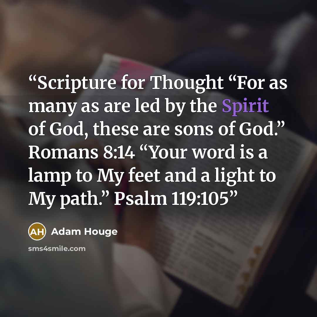 “Scripture for Thought “For as many as are led by the Spirit of God, these are sons of God.” Romans 8:14 “Your word is a lamp to My feet and a light to My path.” Psalm 119:105” quote by Adam Houge