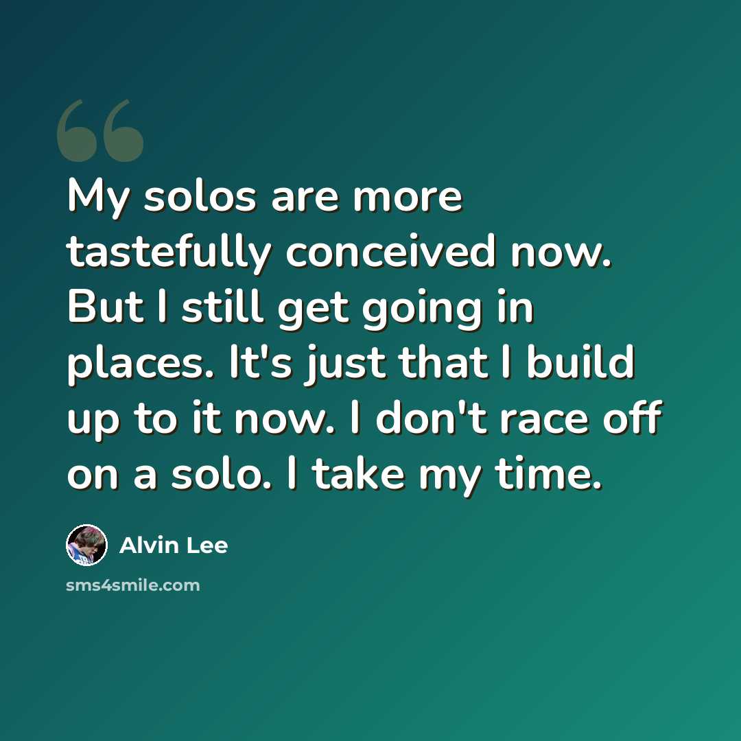 “My solos are more tastefully conceived now. But I still get going in places. It's just that I build up to it now. I don't race off on a solo. I take my time.” quote by Alvin Lee