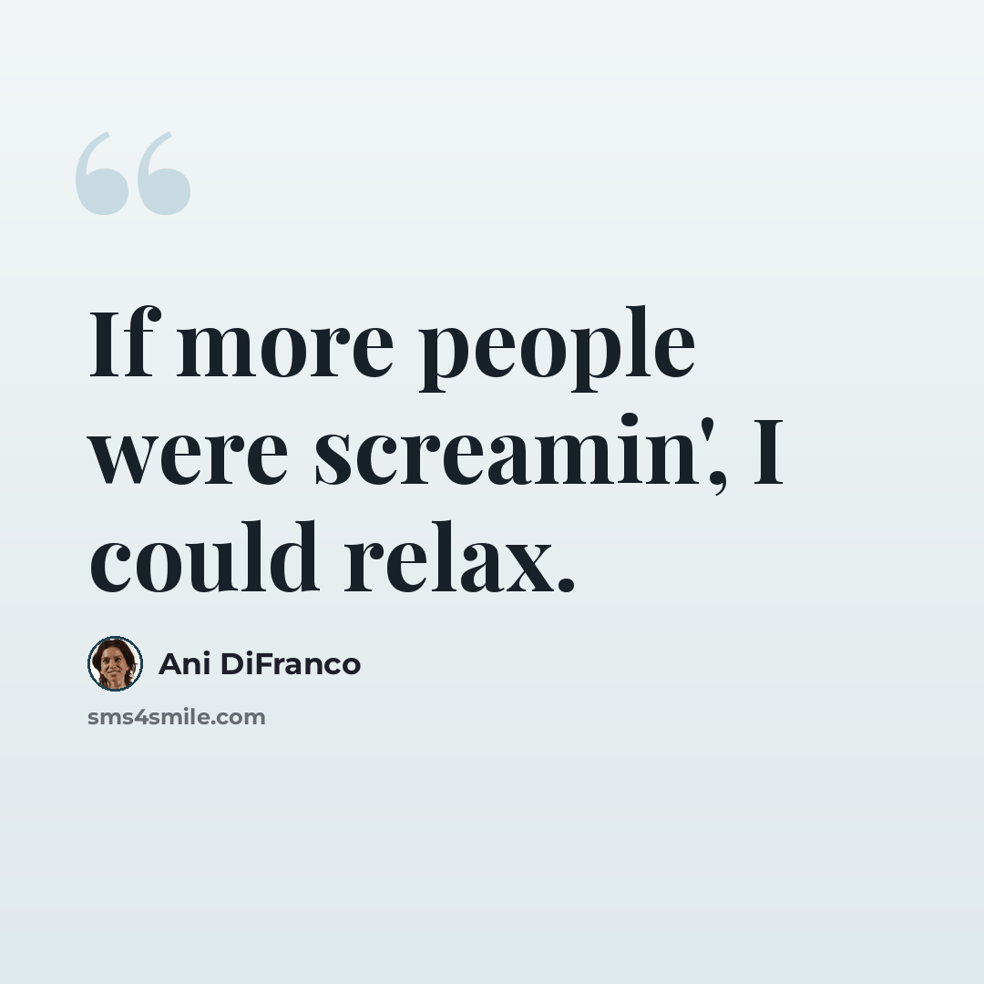“If more people were screamin', I could relax.” quote by Ani DiFranco