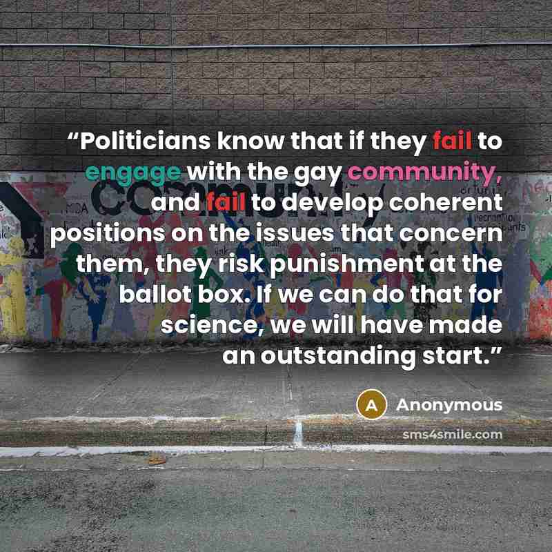 “Politicians know that if they fail to engage with the gay community, and fail to develop coherent positions on the issues that concern them, they risk punishment at the ballot box. If we can do that for science, we will have made an outstanding start.” quote by Anonymous