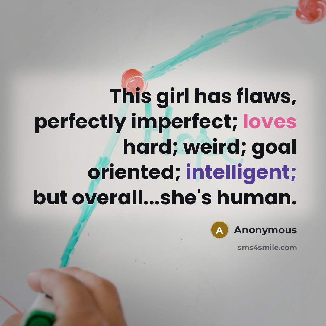 “This girl has flaws, perfectly imperfect; loves hard; weird; goal oriented; intelligent; but overall...she's human.” quote by Anonymous