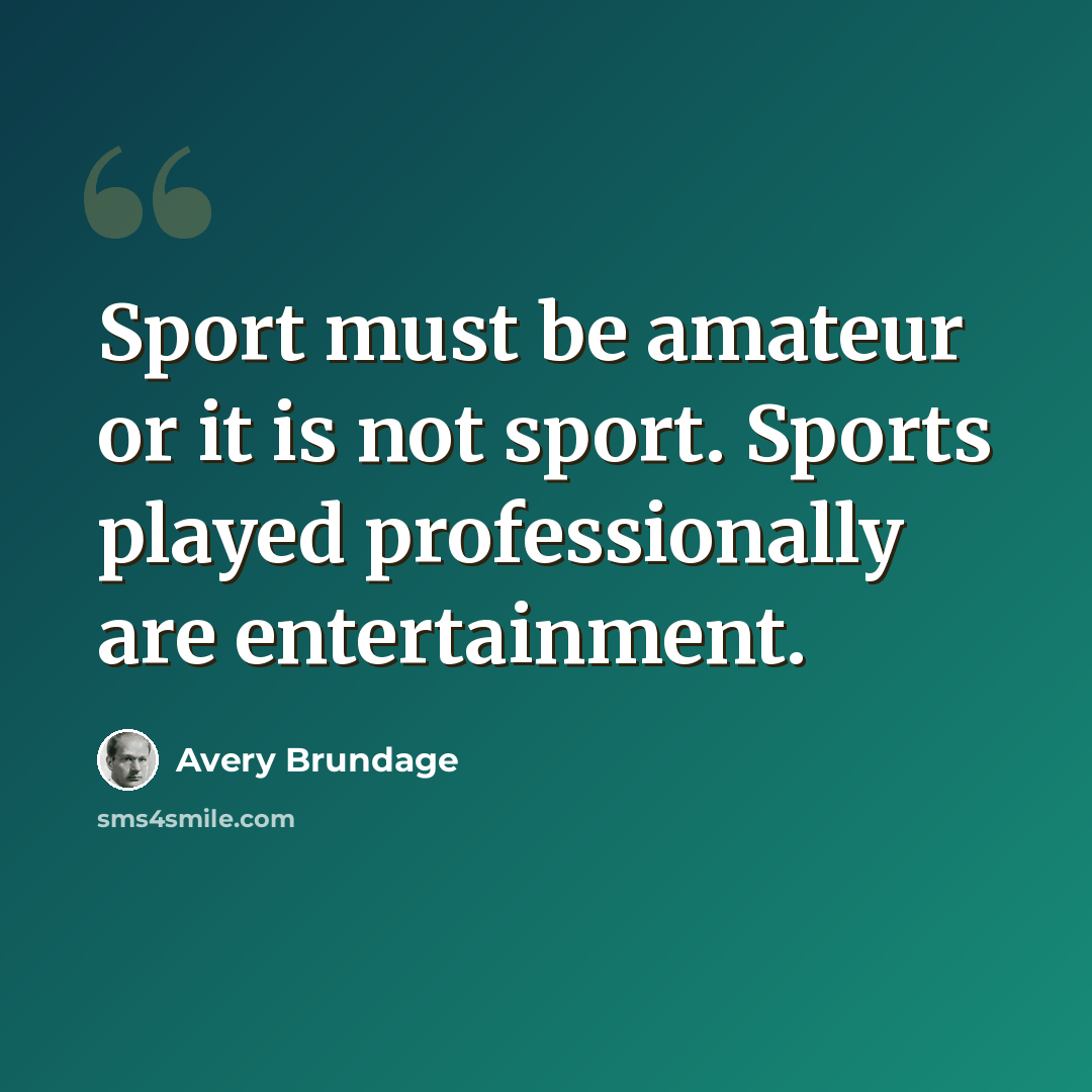“Sport must be amateur or it is not sport. Sports played professionally are entertainment.” quote by Avery Brundage