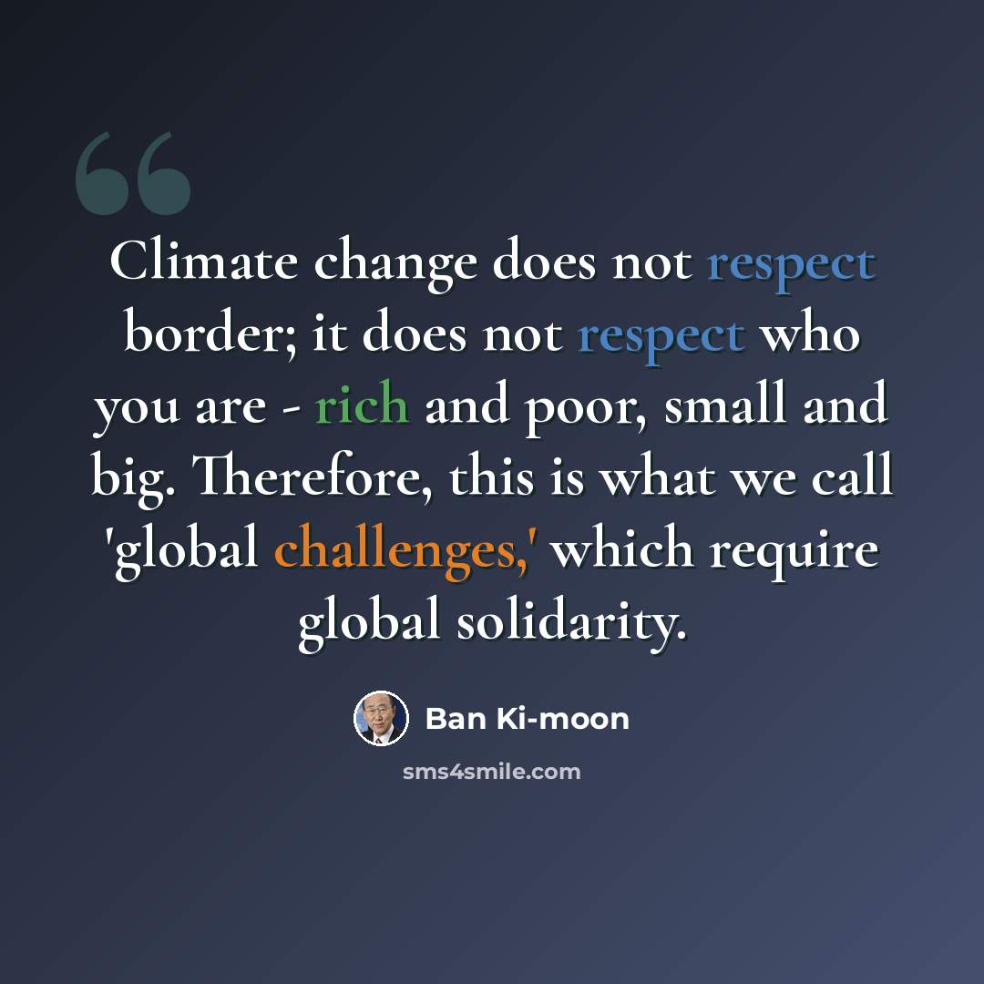 “Climate change does not respect border; it does not respect who you are - rich and poor, small and big. Therefore, this is what we call 'global challenges,' which require global solidarity.” quote by Ban Ki-moon