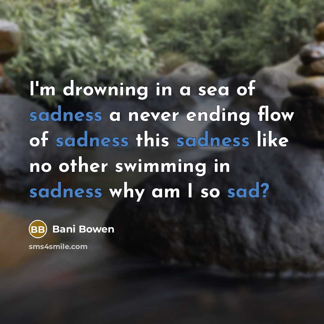 “I'm drowning in a sea of sadness a never ending flow of sadness this sadness like no other swimming in sadness why am I so sad?” quote by Bani Bowen