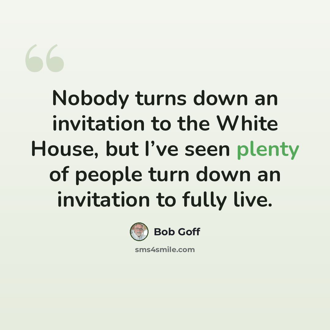 “Nobody turns down an invitation to the White House, but I’ve seen plenty of people turn down an invitation to fully live.” quote by Bob Goff
