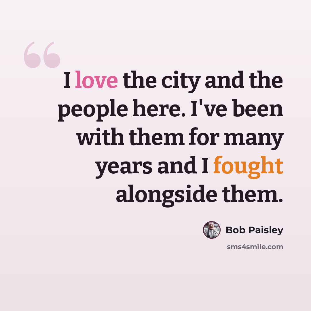 “I love the city and the people here. I've been with them for many years and I fought alongside them.” quote by Bob Paisley
