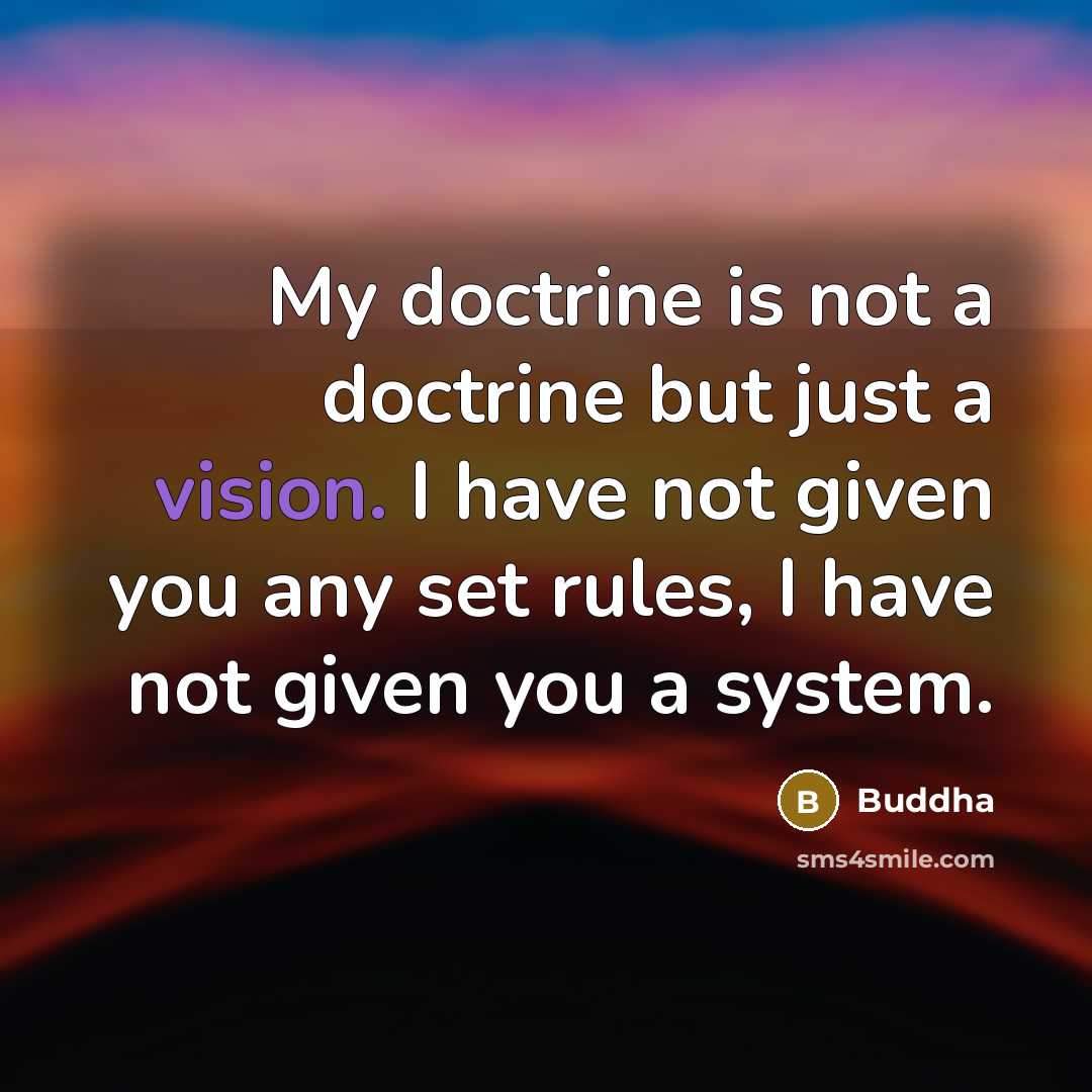 “My doctrine is not a doctrine but just a vision. I have not given you any set rules, I have not given you a system.” quote by Buddha