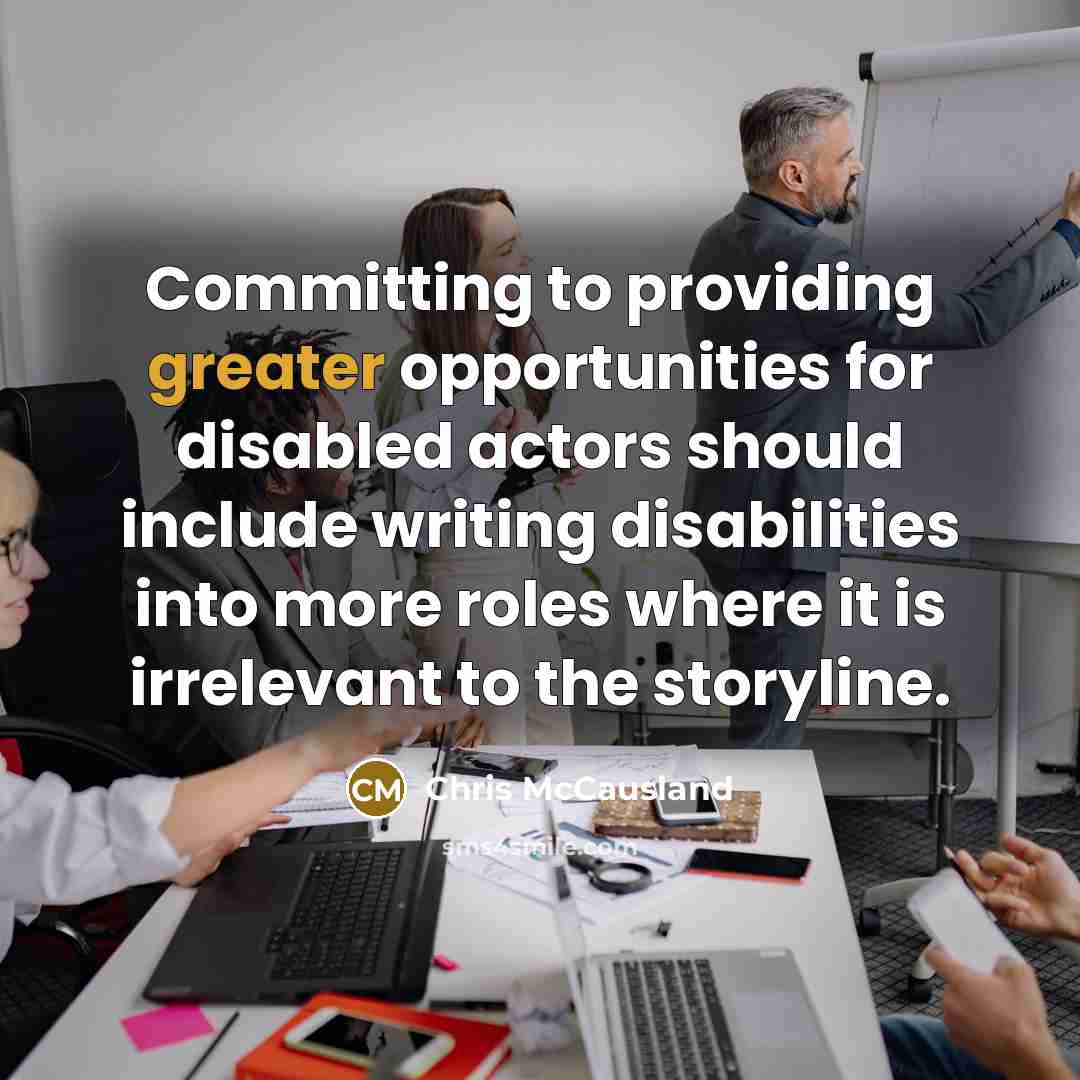 “Committing to providing greater opportunities for disabled actors should include writing disabilities into more roles where it is irrelevant to the storyline.” quote by Chris McCausland