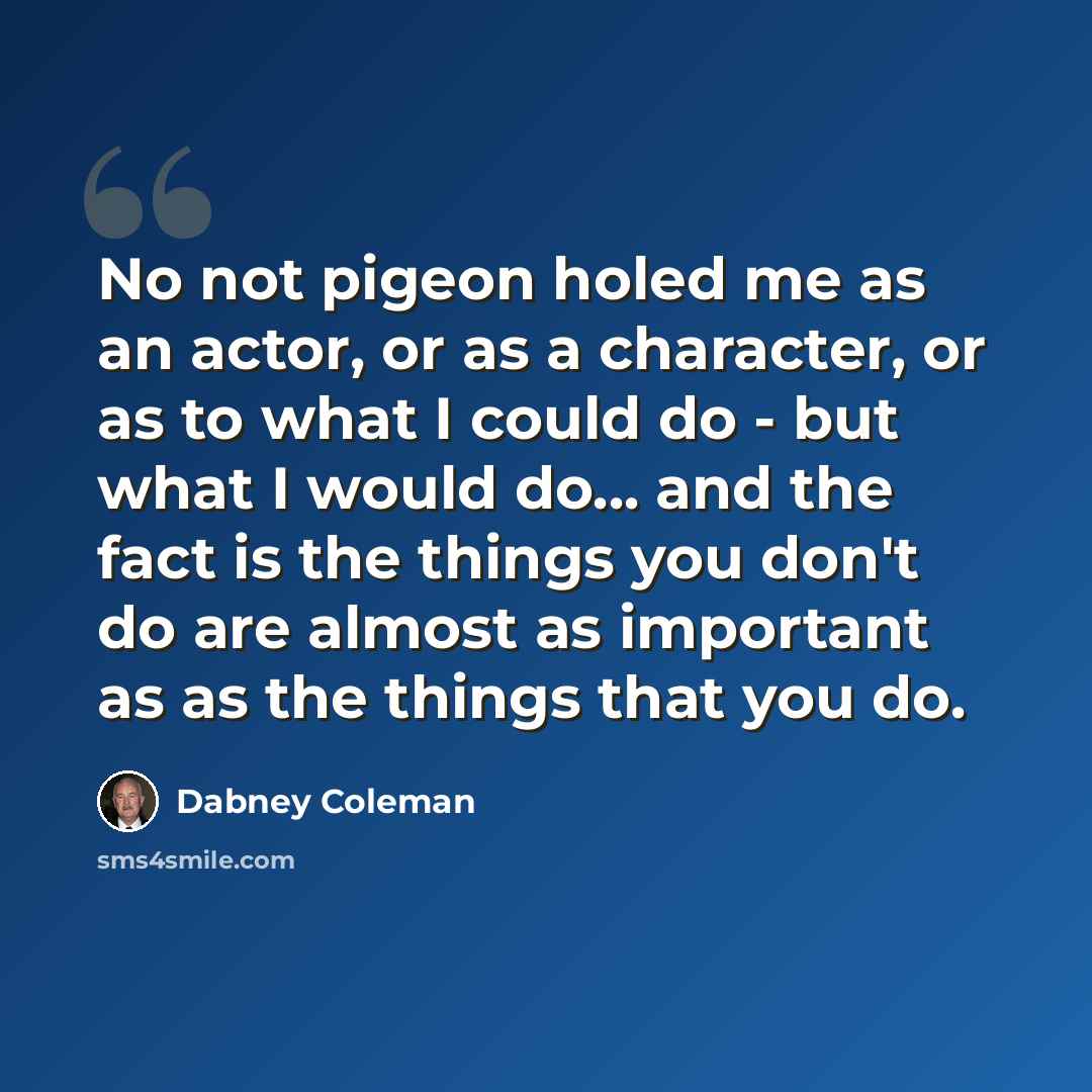 “No not pigeon holed me as an actor, or as a character, or as to what I could do - but what I would do... and the fact is the things you don't do are almost as important as as the things that you do.” quote by Dabney Coleman