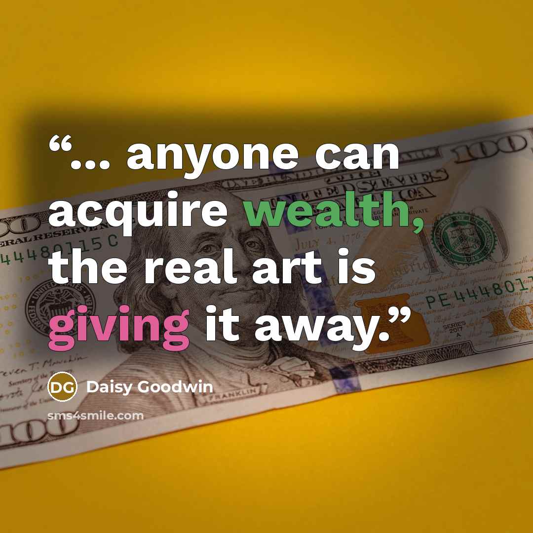 “... anyone can acquire wealth, the real art is giving it away.” quote by Daisy Goodwin