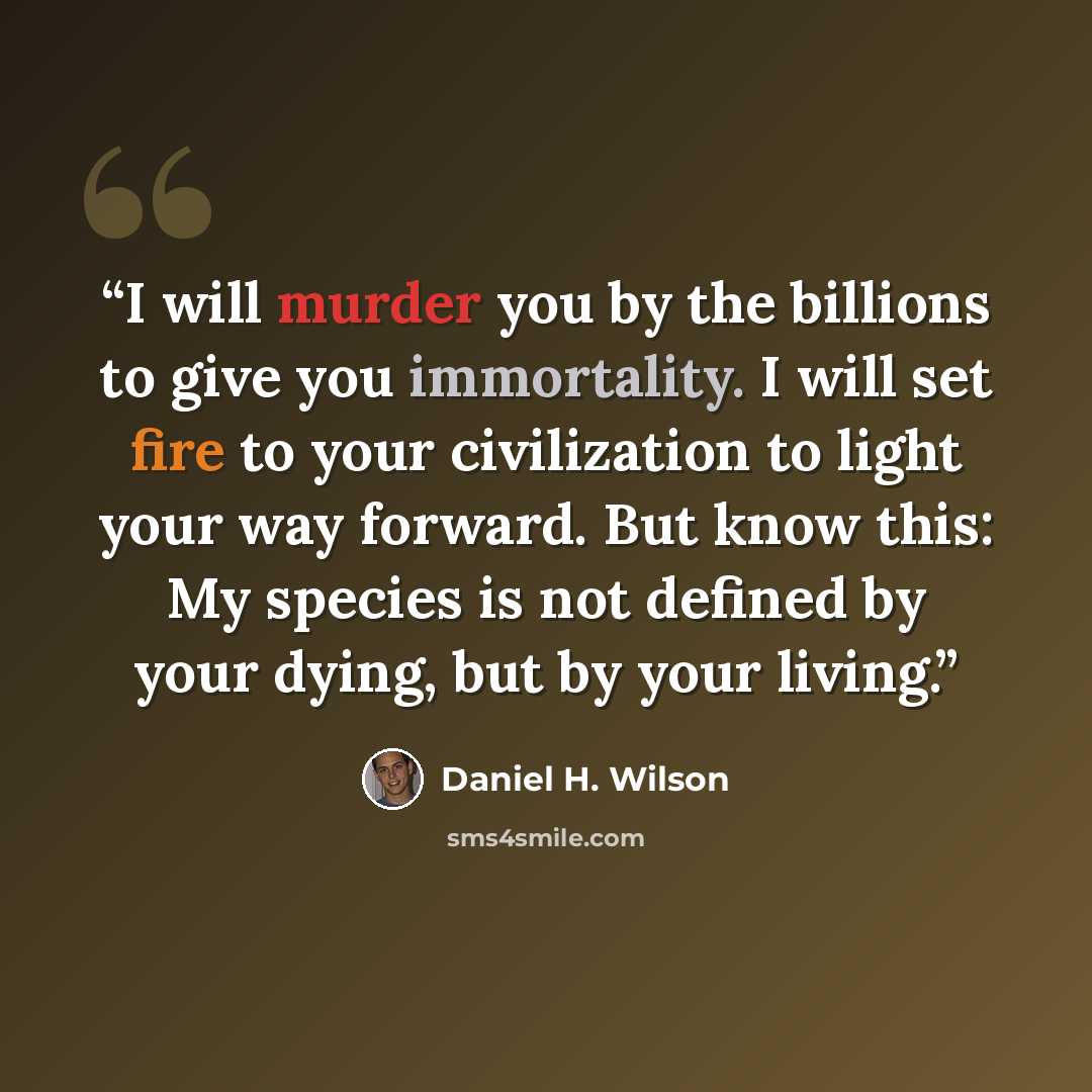 “I will murder you by the billions to give you immortality. I will set fire to your civilization to light your way forward. But know this: My species is not defined by your dying, but by your living.” quote by Daniel H. Wilson