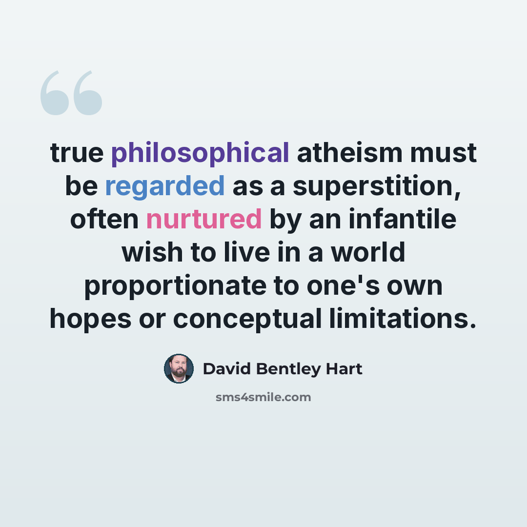 “true philosophical atheism must be regarded as a superstition, often nurtured by an infantile wish to live in a world proportionate to one's own hopes or conceptual limitations.” quote by David Bentley Hart