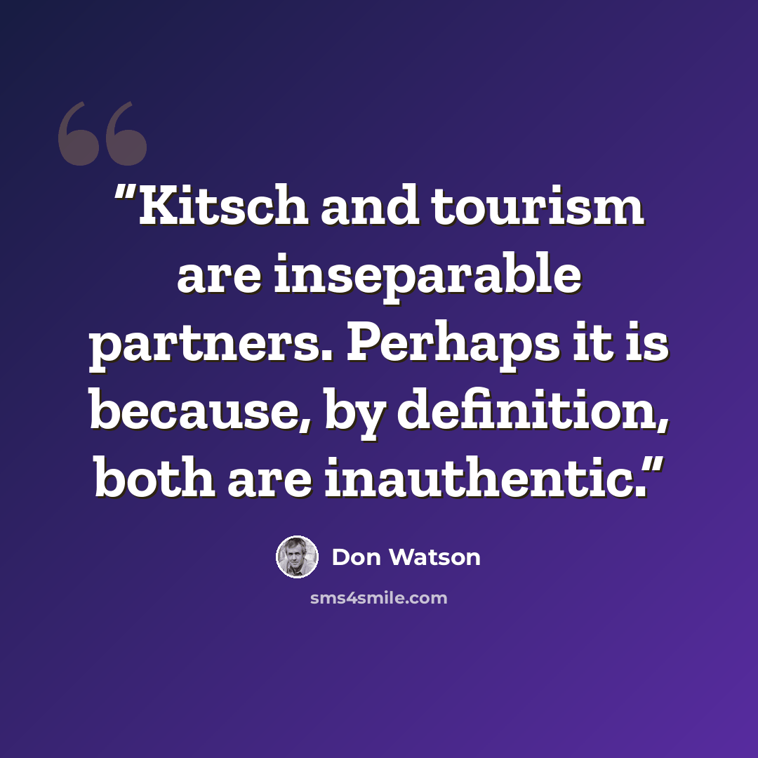 “Kitsch and tourism are inseparable partners. Perhaps it is because, by definition, both are inauthentic.” quote by Don Watson