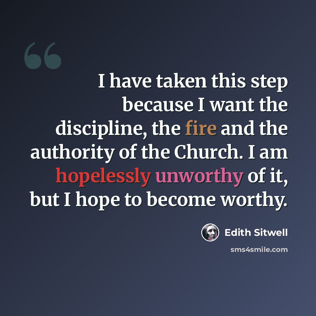 “I have taken this step because I want the discipline, the fire and the authority of the Church. I am hopelessly unworthy of it, but I hope to become worthy.” quote by Edith Sitwell