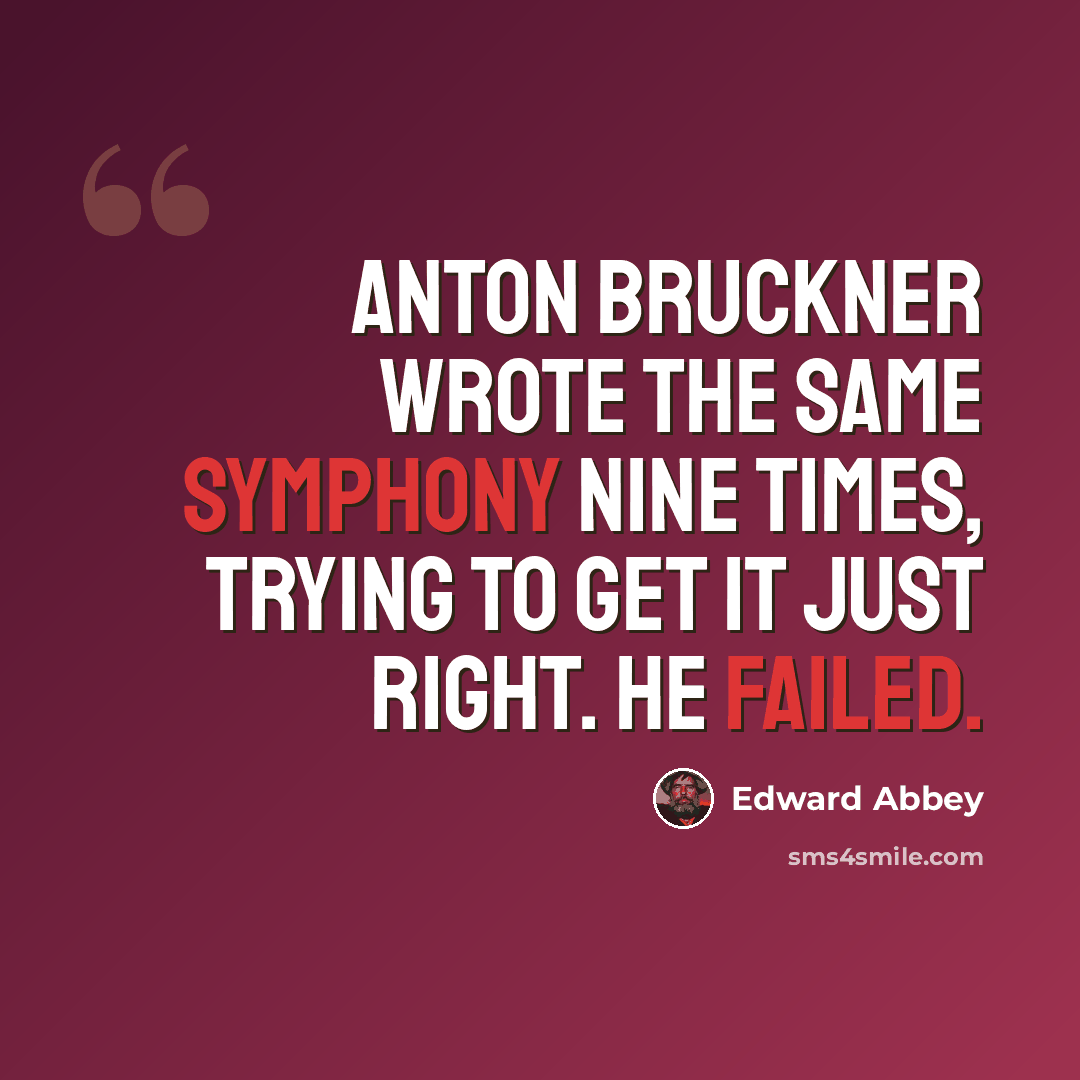 “Anton Bruckner wrote the same symphony nine times, trying to get it just right. He failed.” quote by Edward Abbey