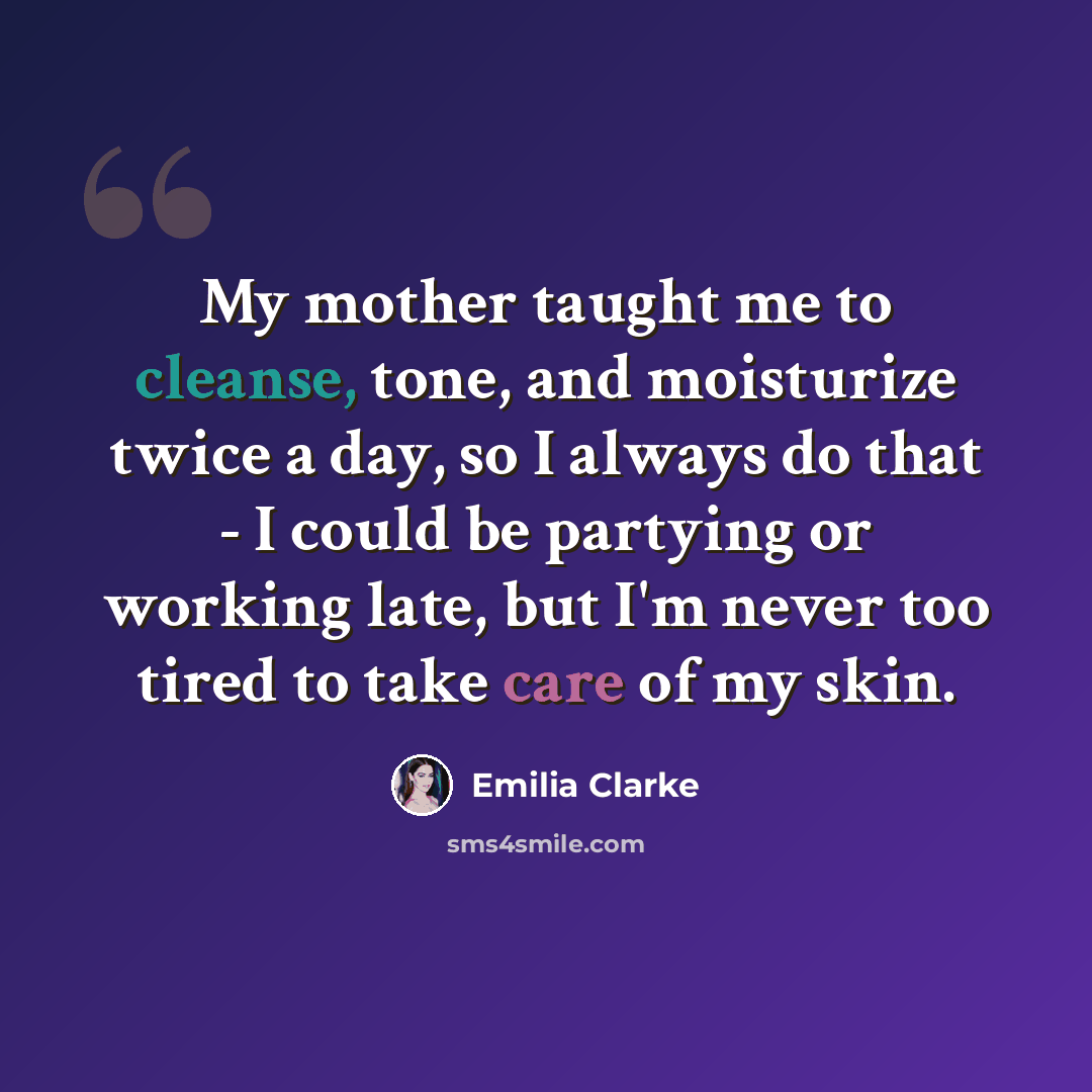 “My mother taught me to cleanse, tone, and moisturize twice a day, so I always do that - I could be partying or working late, but I'm never too tired to take care of my skin.” quote by Emilia Clarke