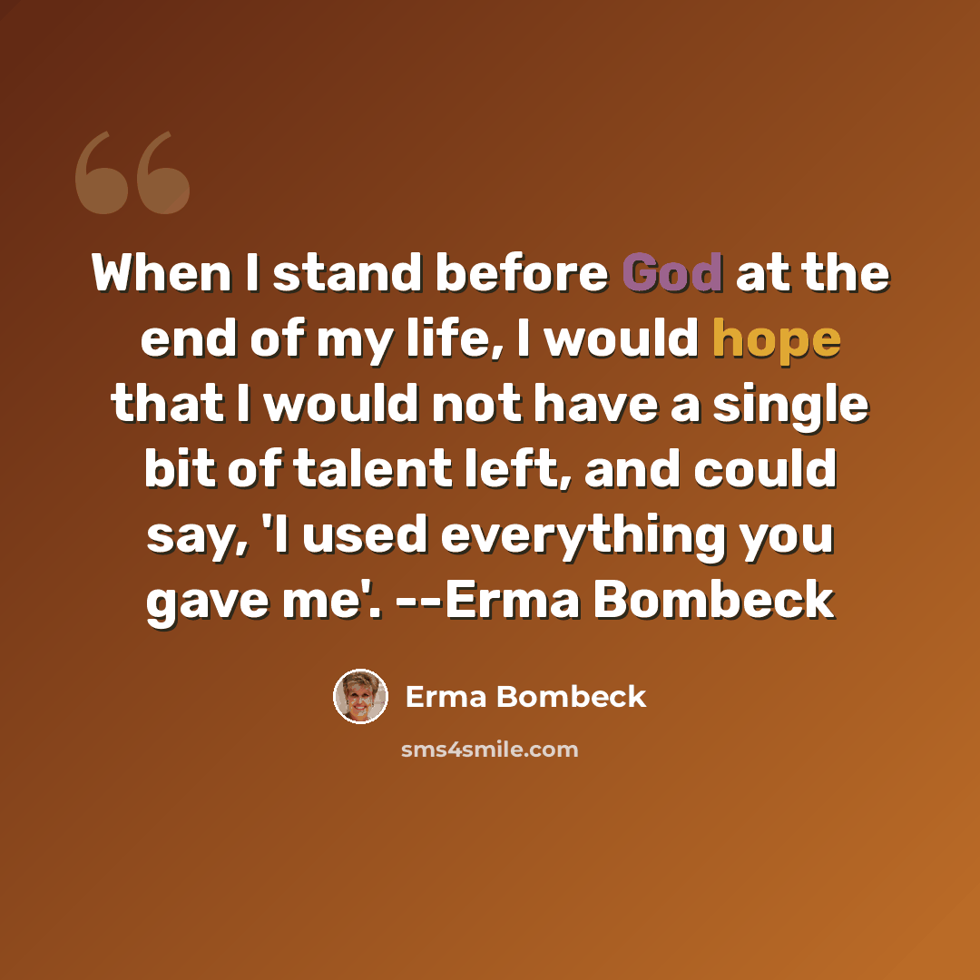 “When I stand before God at the end of my life, I would hope that I would not have a single bit of talent left, and could say, 'I used everything you gave me'. --Erma Bombeck” quote by Erma Bombeck