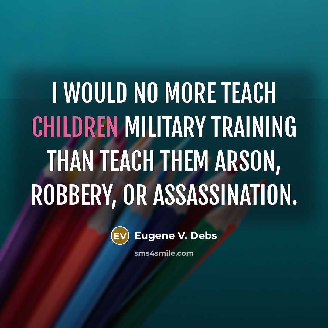 “I would no more teach children military training than teach them arson, robbery, or assassination.” quote by Eugene V. Debs