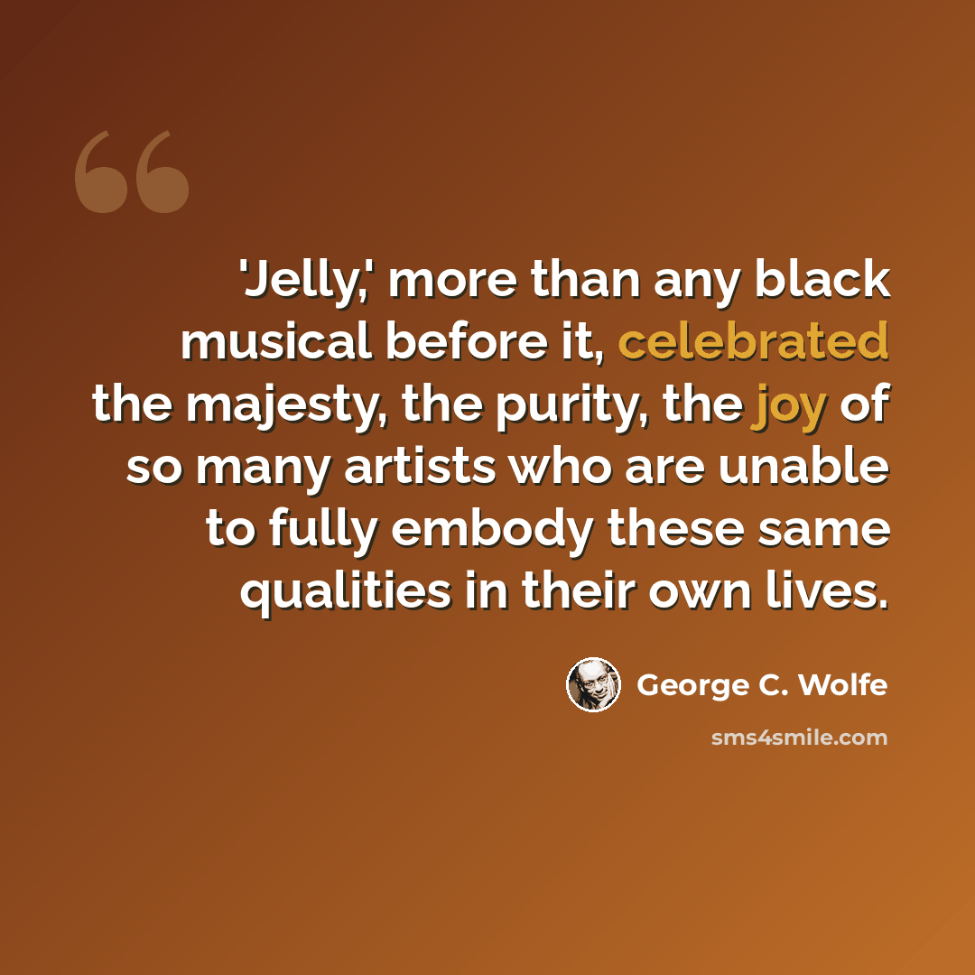 “'Jelly,' more than any black musical before it, celebrated the majesty, the purity, the joy of so many artists who are unable to fully embody these same qualities in their own lives.” quote by George C. Wolfe