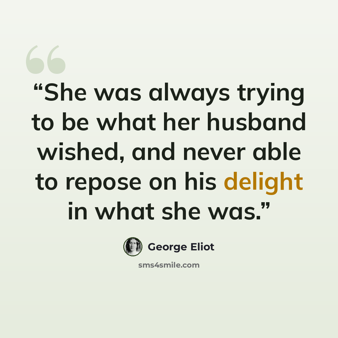 “She was always trying to be what her husband wished, and never able to repose on his delight in what she was.” quote by George Eliot