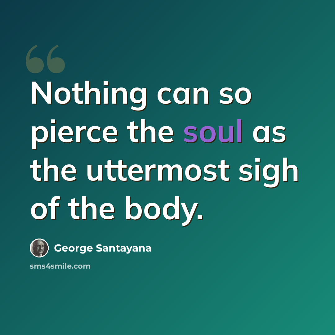 “Nothing can so pierce the soul as the uttermost sigh of the body.” quote by George Santayana