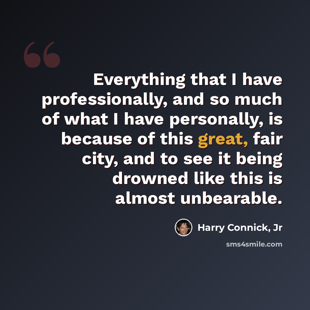 “Everything that I have professionally, and so much of what I have personally, is because of this great, fair city, and to see it being drowned like this is almost unbearable.” quote by Harry Connick, Jr