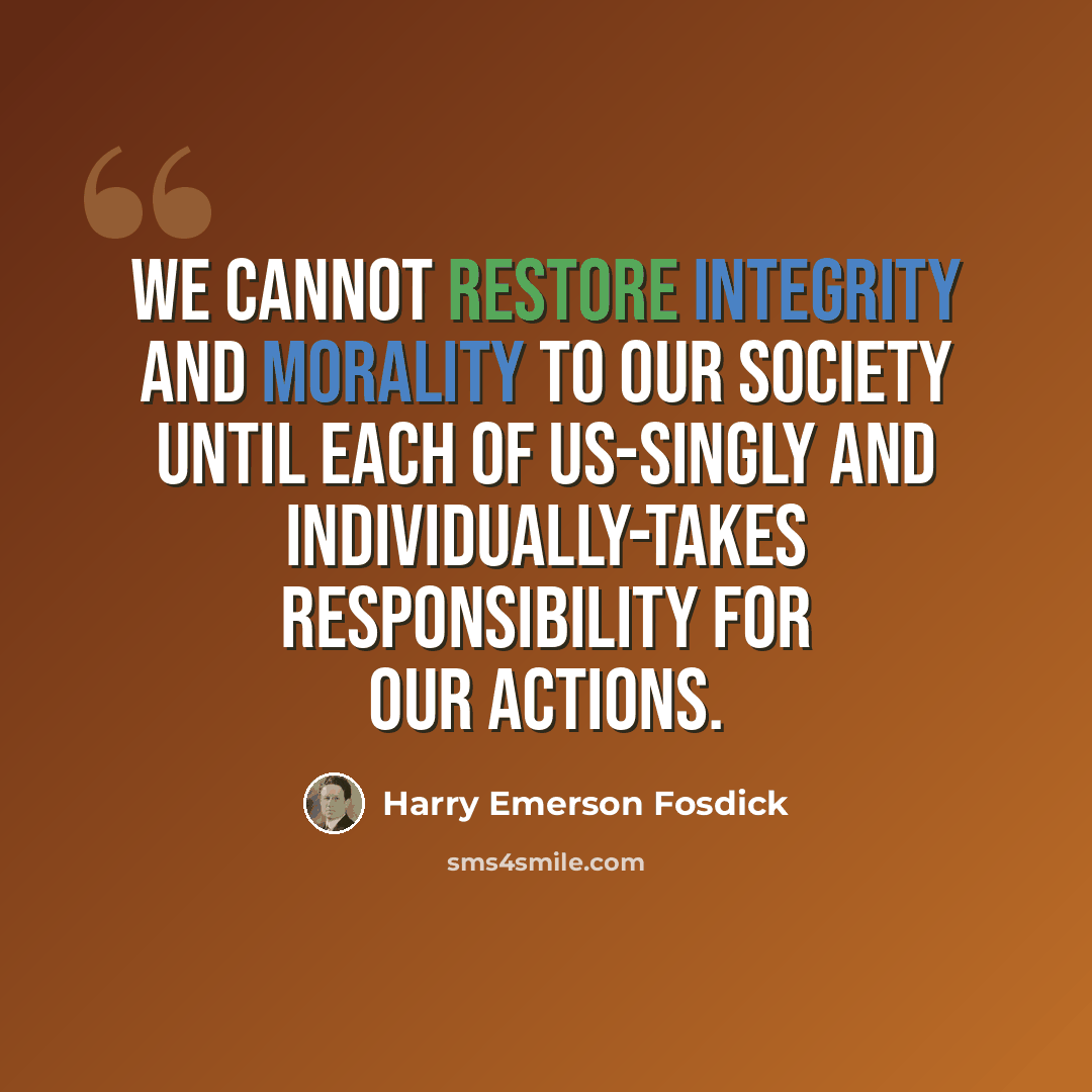 “We cannot restore integrity and morality to our society until each of us-singly and individually-takes responsibility for our actions.” quote by Harry Emerson Fosdick