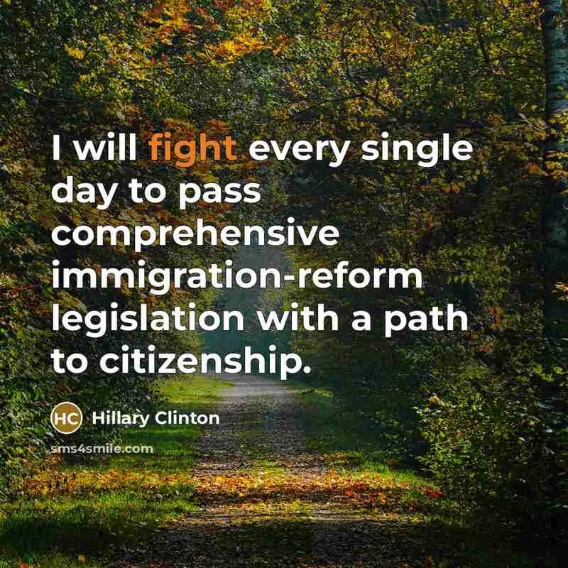 “I will fight every single day to pass comprehensive immigration-reform legislation with a path to citizenship.” quote by Hillary Clinton