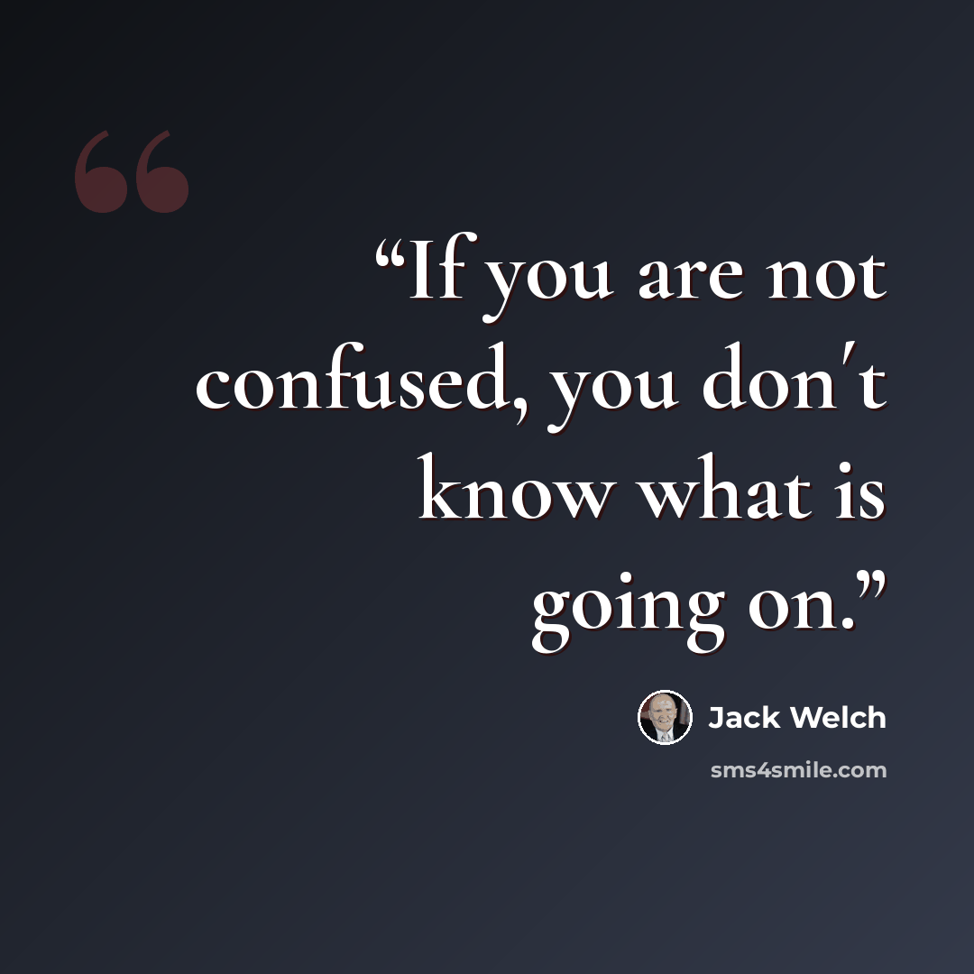 “If you are not confused, you don´t know what is going on.” quote by Jack Welch