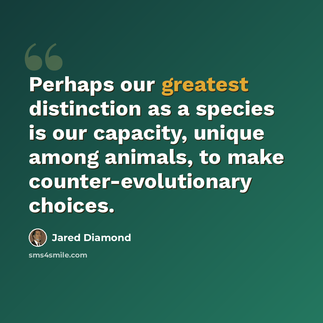 “Perhaps our greatest distinction as a species is our capacity, unique among animals, to make counter-evolutionary choices.” quote by Jared Diamond