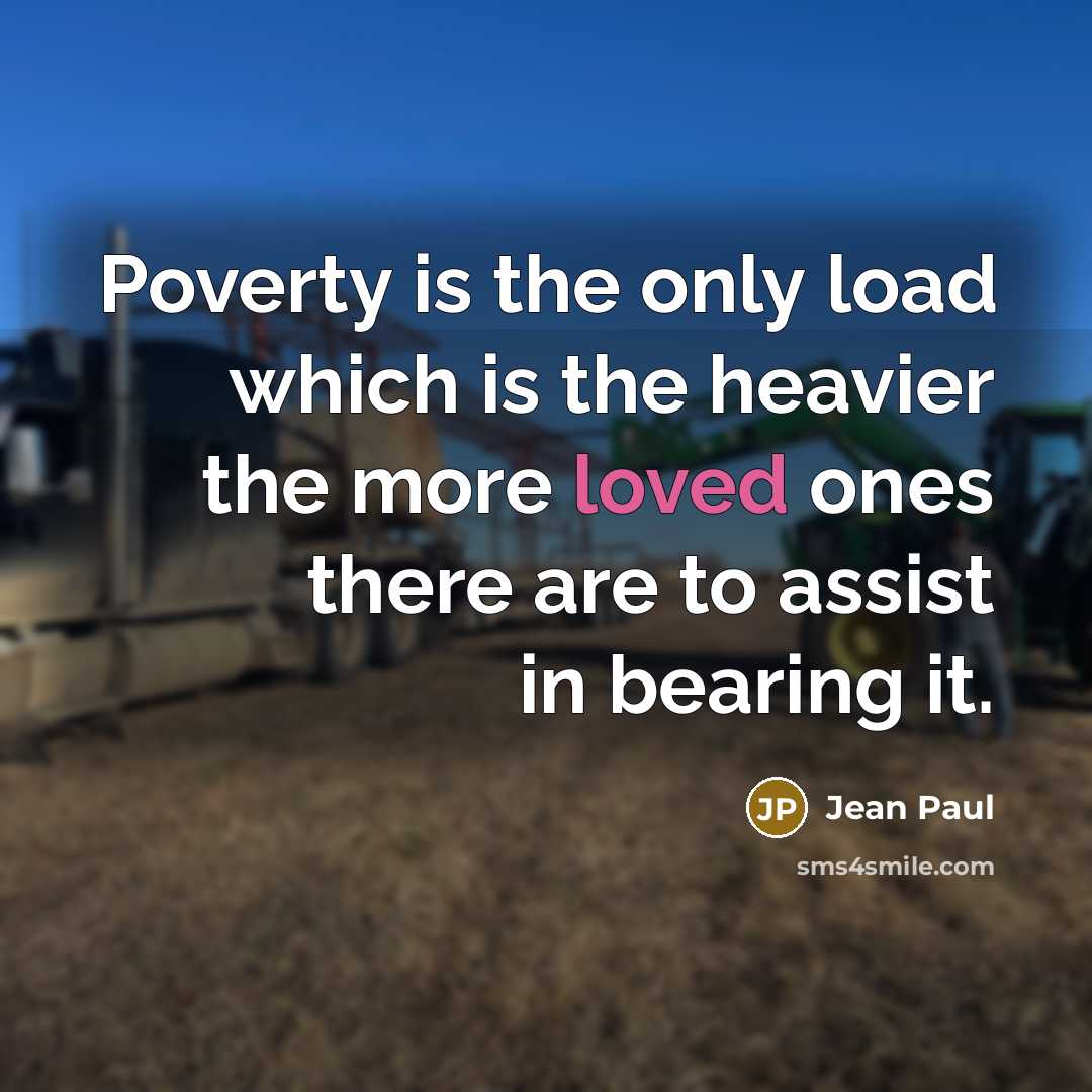 “Poverty is the only load which is the heavier the more loved ones there are to assist in bearing it.” quote by Jean Paul