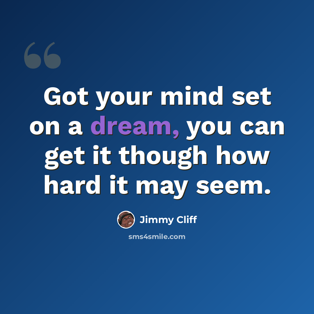 “Got your mind set on a dream, you can get it though how hard it may seem.” quote by Jimmy Cliff