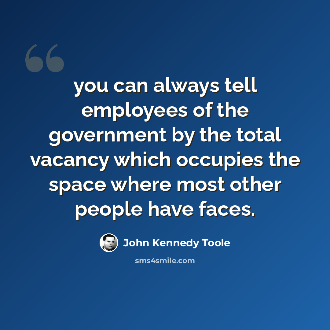 “you can always tell employees of the government by the total vacancy which occupies the space where most other people have faces.” quote by John Kennedy Toole