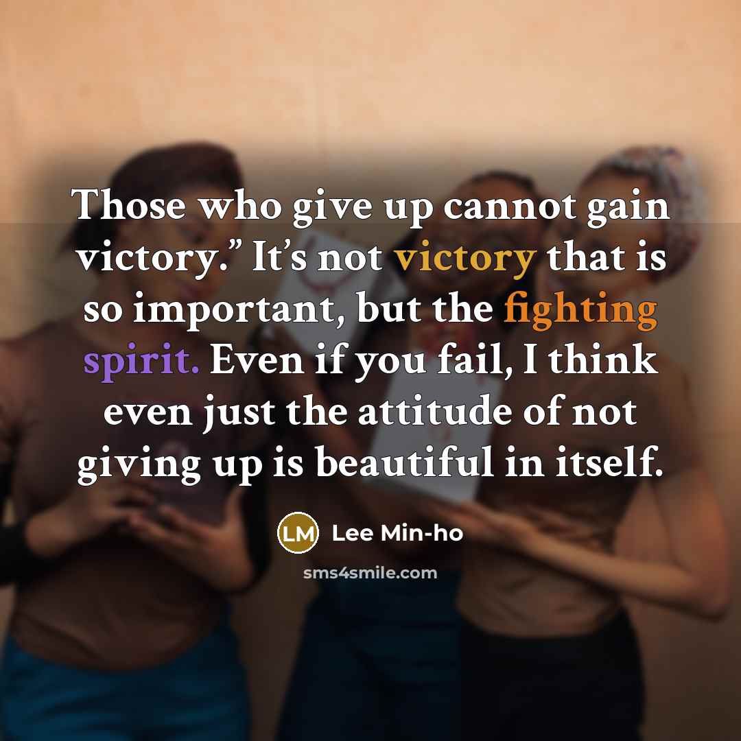 “Those who give up cannot gain victory.” It’s not victory that is so important, but the fighting spirit. Even if you fail, I think even just the attitude of not giving up is beautiful in itself.” quote by Lee Min-ho