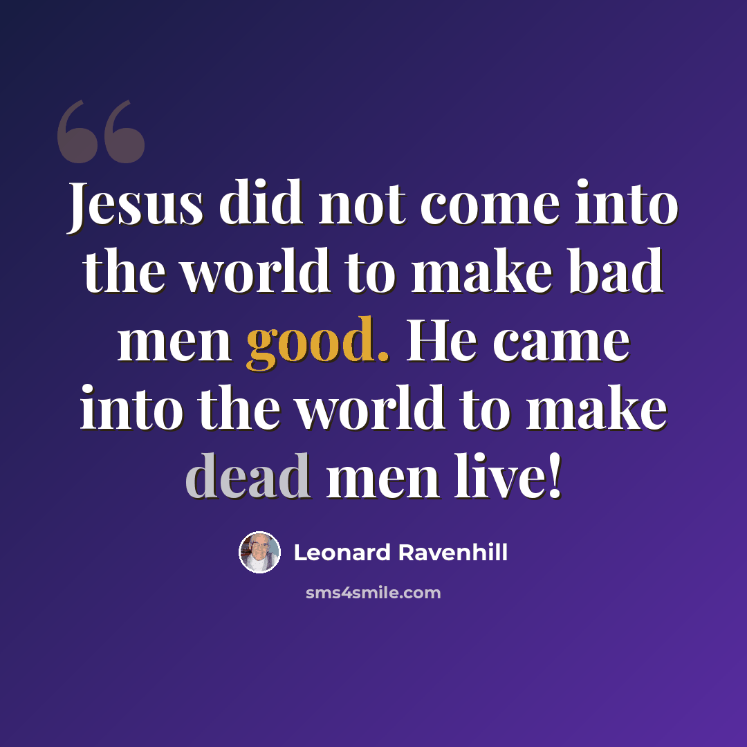 “Jesus did not come into the world to make bad men good. He came into the world to make dead men live!” quote by Leonard Ravenhill