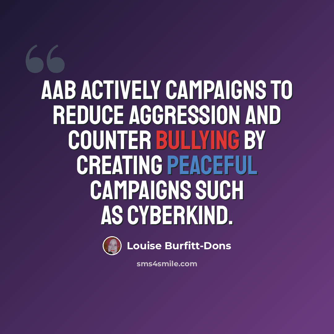 “AAB actively campaigns to reduce aggression and counter bullying by creating peaceful campaigns such as Cyberkind.” quote by Louise Burfitt-Dons