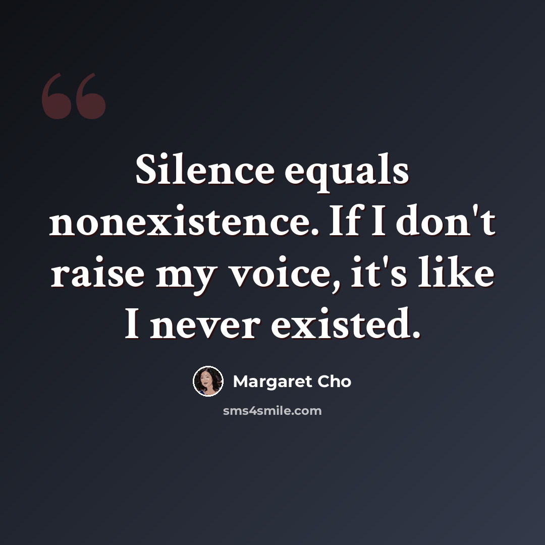 “Silence equals nonexistence. If I don't raise my voice, it's like I never existed.” quote by Margaret Cho