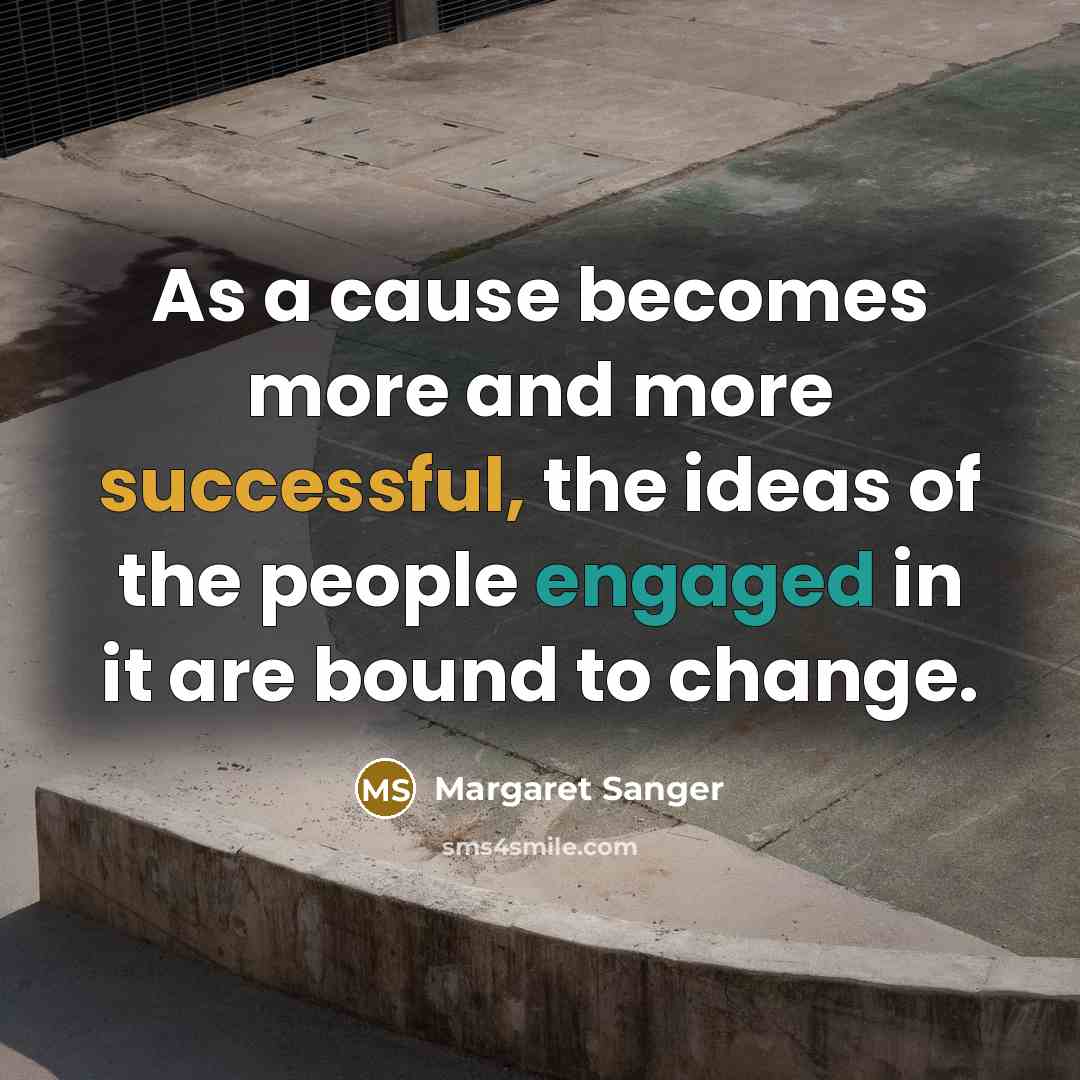 “As a cause becomes more and more successful, the ideas of the people engaged in it are bound to change.” quote by Margaret Sanger