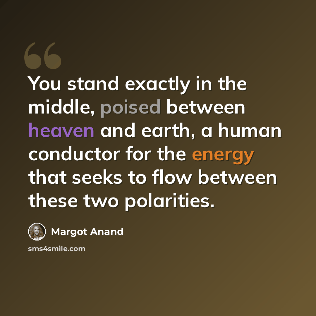 “You stand exactly in the middle, poised between heaven and earth, a human conductor for the energy that seeks to flow between these two polarities.” quote by Margot Anand