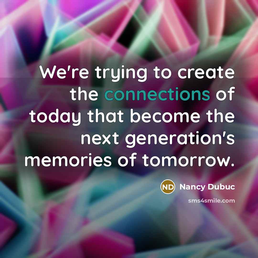 “We're trying to create the connections of today that become the next generation's memories of tomorrow.” quote by Nancy Dubuc