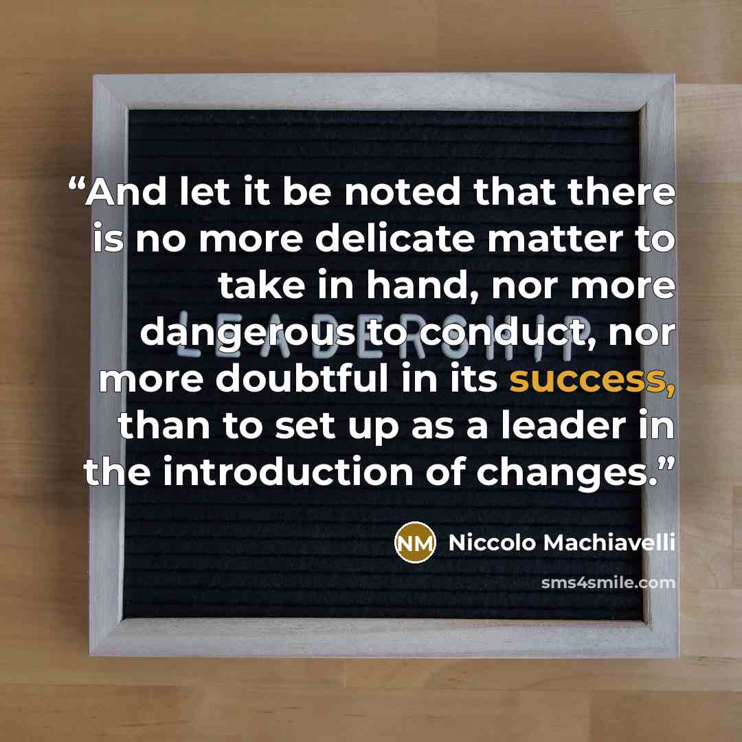 “And let it be noted that there is no more delicate matter to take in hand, nor more dangerous to conduct, nor more doubtful in its success, than to set up as a leader in the introduction of changes.” quote by Niccolò Machiavelli