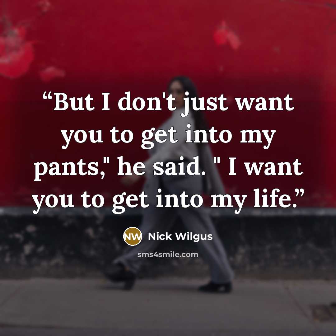 “But I don't just want you to get into my pants," he said. " I want you to get into my life.” quote by Nick Wilgus