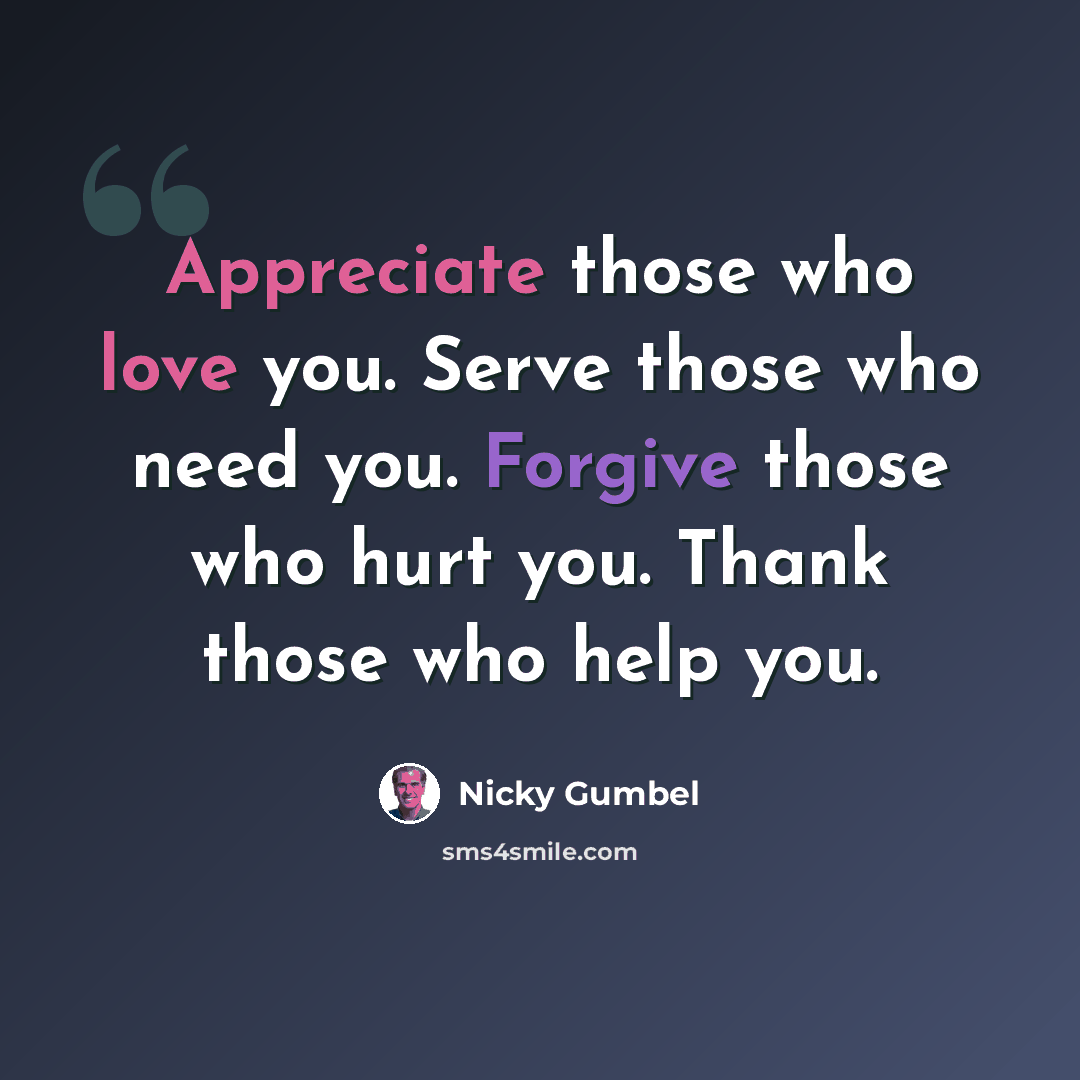 “Appreciate those who love you. Serve those who need you. Forgive those who hurt you. Thank those who help you.” quote by Nicky Gumbel