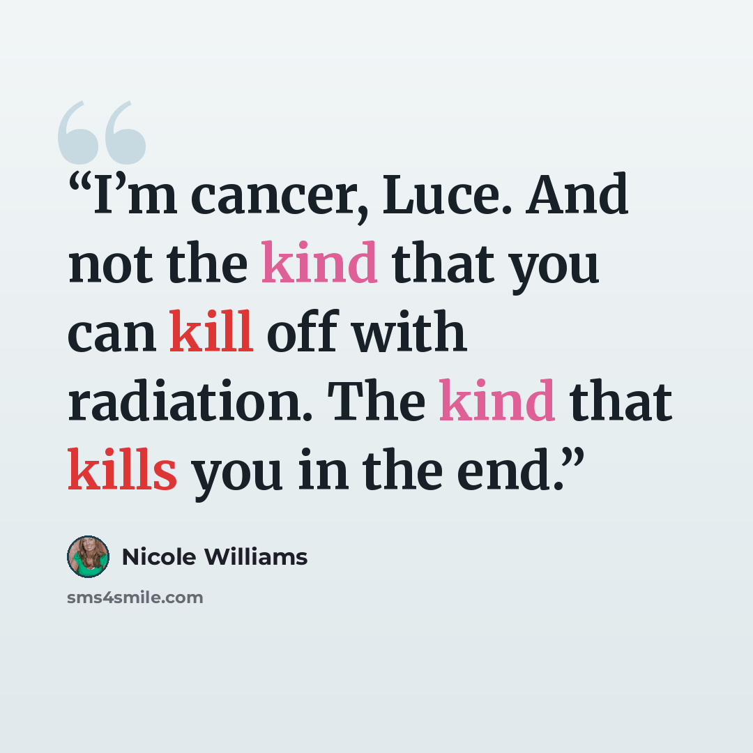 “I’m cancer, Luce. And not the kind that you can kill off with radiation. The kind that kills you in the end.” quote by Nicole Williams