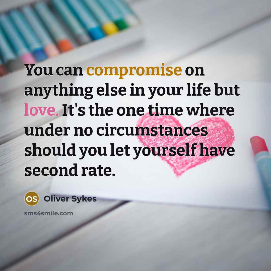 “You can compromise on anything else in your life but love. It's the one time where under no circumstances should you let yourself have second rate.” quote by Oliver Sykes