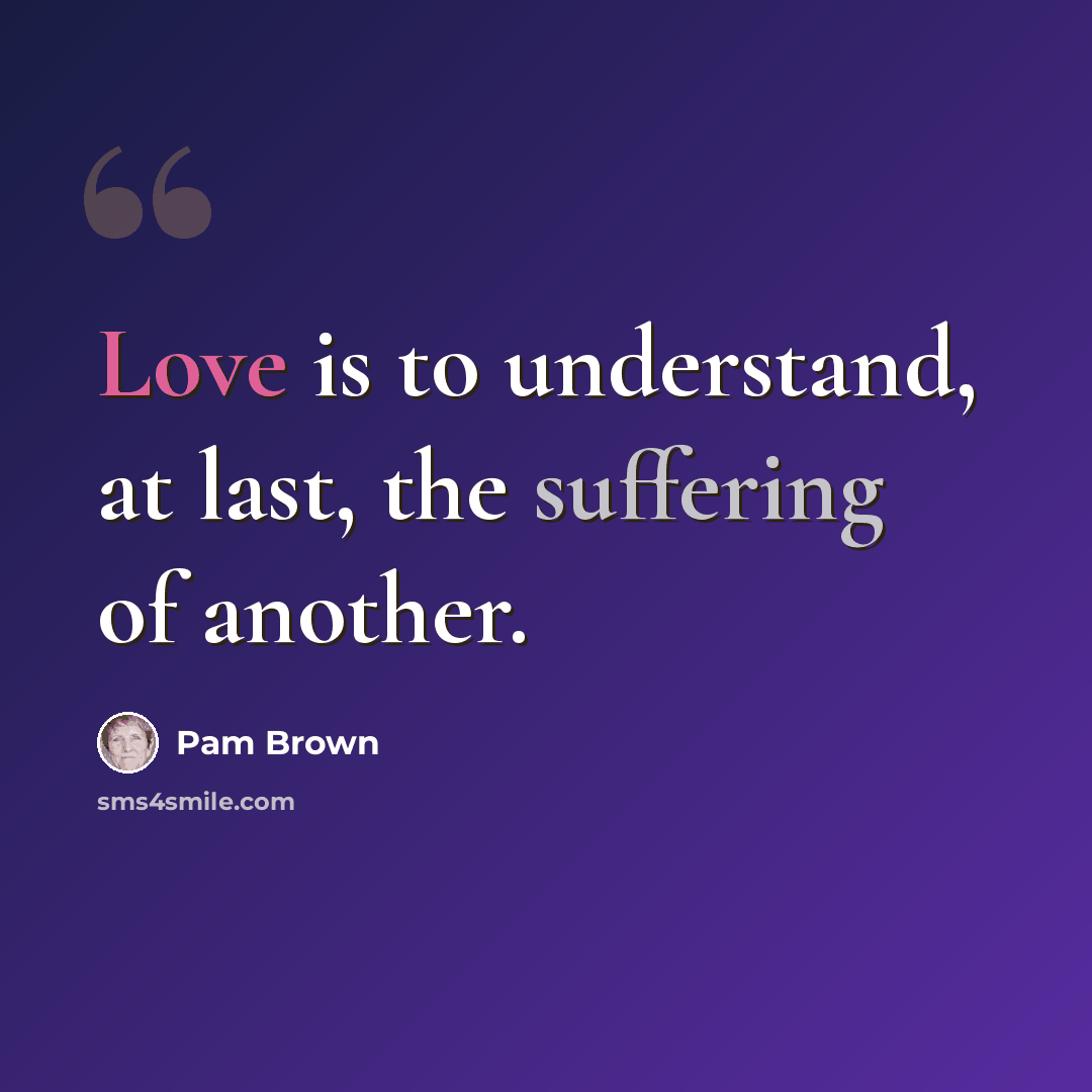 “Love is to understand, at last, the suffering of another.” quote by Pam Brown